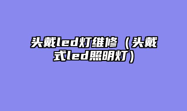 头戴led灯维修（头戴式led照明灯）