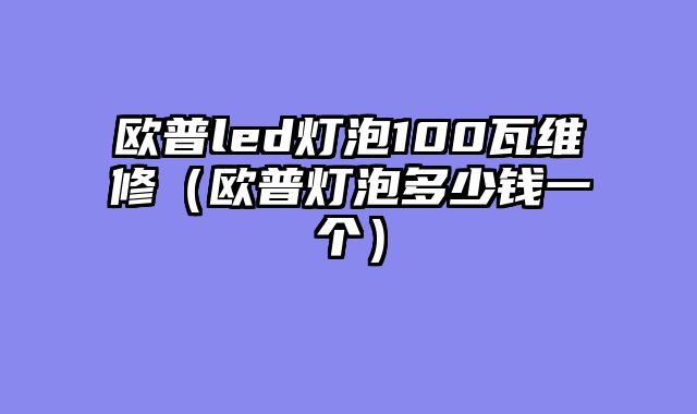 欧普led灯泡100瓦维修（欧普灯泡多少钱一个）