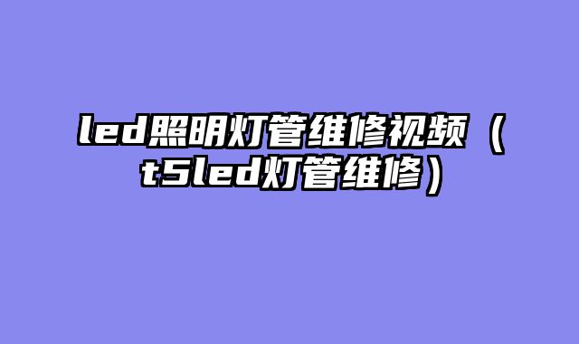 led照明灯管维修视频（t5led灯管维修）