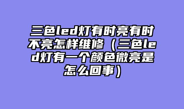三色led灯有时亮有时不亮怎样维修（三色led灯有一个颜色微亮是怎么回事）