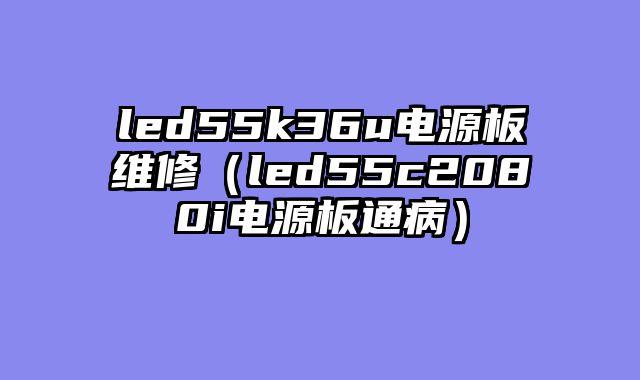 led55k36u电源板维修（led55c2080i电源板通病）