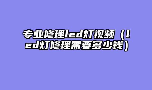 专业修理led灯视频（led灯修理需要多少钱）