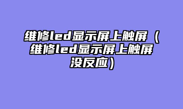 维修led显示屏上触屏（维修led显示屏上触屏没反应）