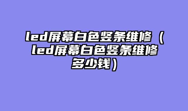 led屏幕白色竖条维修（led屏幕白色竖条维修多少钱）