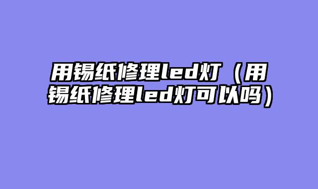 用锡纸修理led灯（用锡纸修理led灯可以吗）