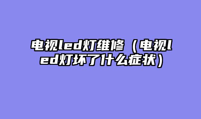 电视led灯维修（电视led灯坏了什么症状）