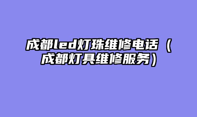 成都led灯珠维修电话（成都灯具维修服务）