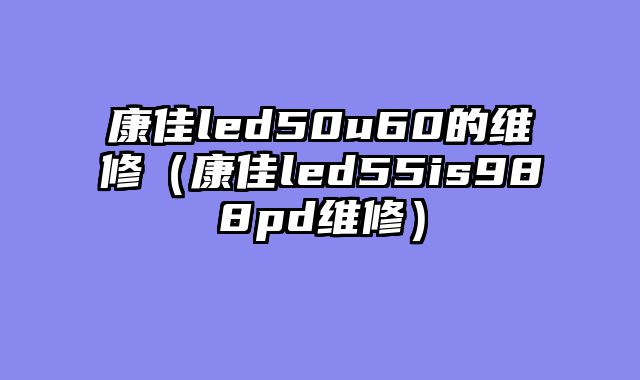 康佳led50u60的维修（康佳led55is988pd维修）