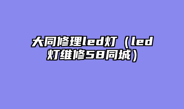 大同修理led灯（led灯维修58同城）