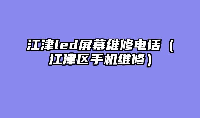 江津led屏幕维修电话（江津区手机维修）