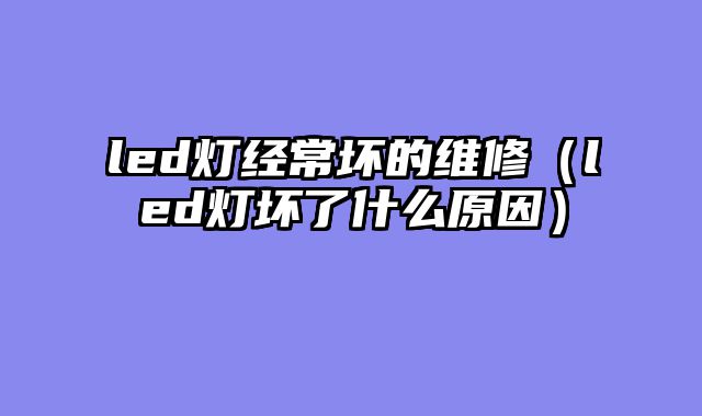 led灯经常坏的维修（led灯坏了什么原因）