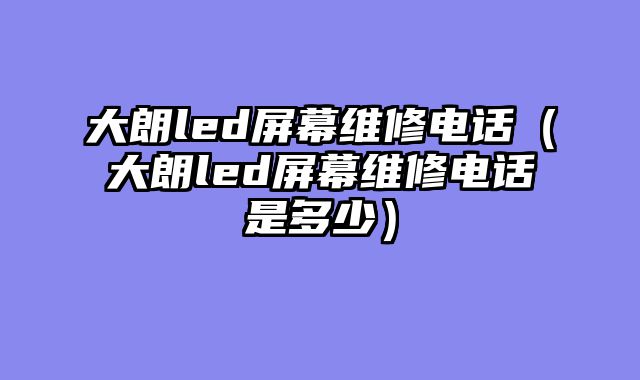 大朗led屏幕维修电话（大朗led屏幕维修电话是多少）