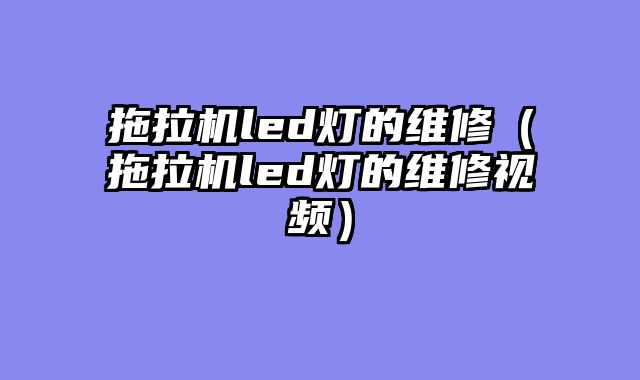 拖拉机led灯的维修（拖拉机led灯的维修视频）