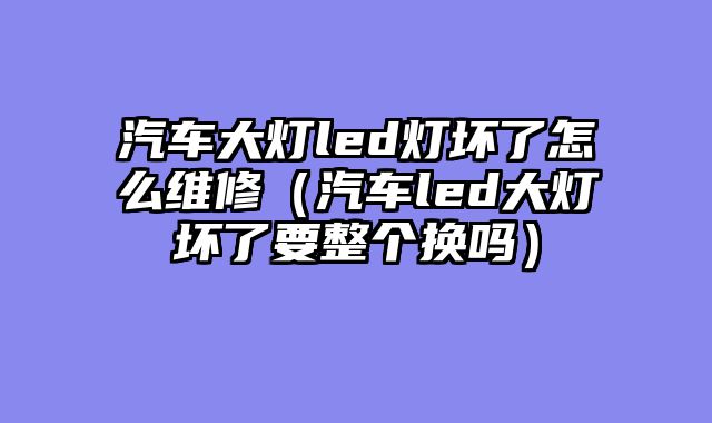 汽车大灯led灯坏了怎么维修（汽车led大灯坏了要整个换吗）