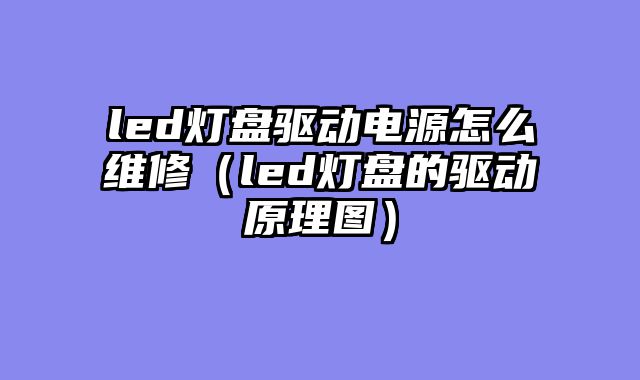 led灯盘驱动电源怎么维修（led灯盘的驱动原理图）