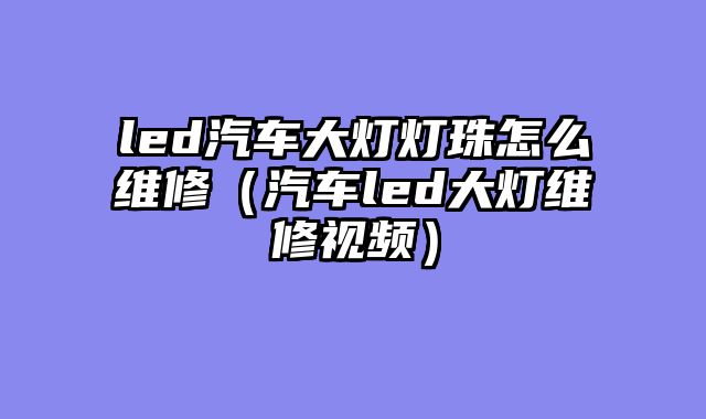 led汽车大灯灯珠怎么维修（汽车led大灯维修视频）