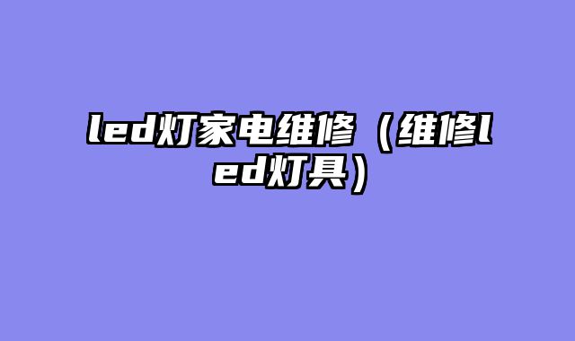 led灯家电维修（维修led灯具）