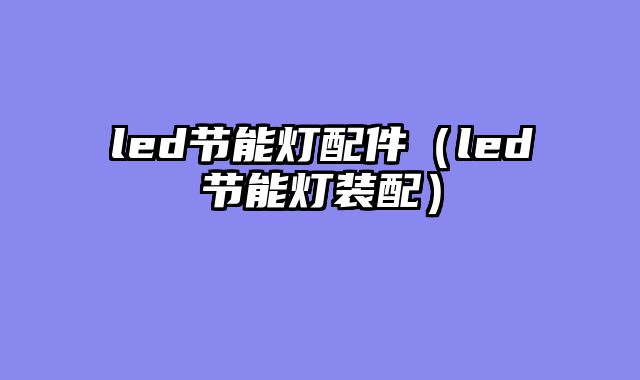 led节能灯配件（led节能灯装配）