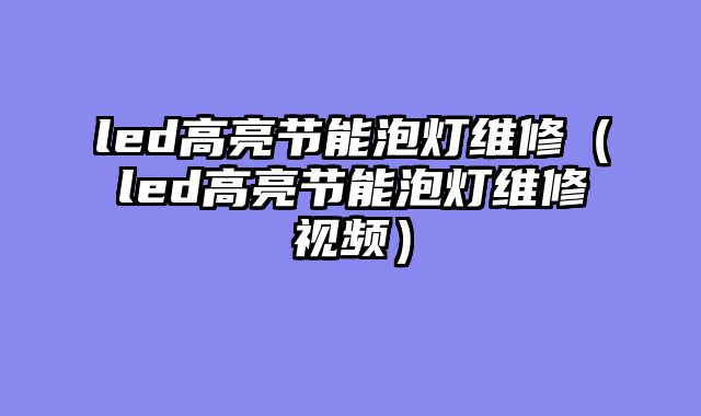 led高亮节能泡灯维修（led高亮节能泡灯维修视频）