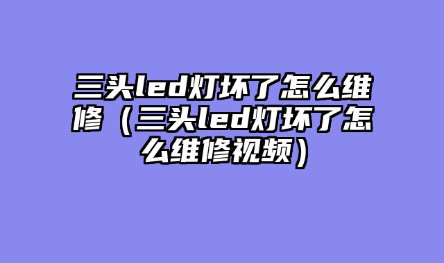 三头led灯坏了怎么维修（三头led灯坏了怎么维修视频）