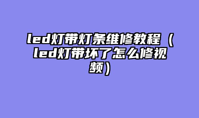 led灯带灯条维修教程（led灯带坏了怎么修视频）