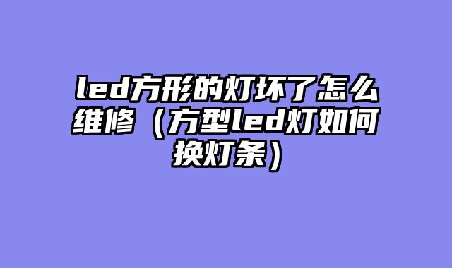 led方形的灯坏了怎么维修（方型led灯如何换灯条）