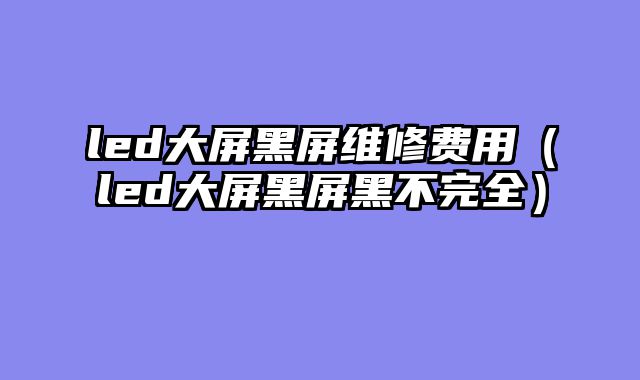 led大屏黑屏维修费用（led大屏黑屏黑不完全）