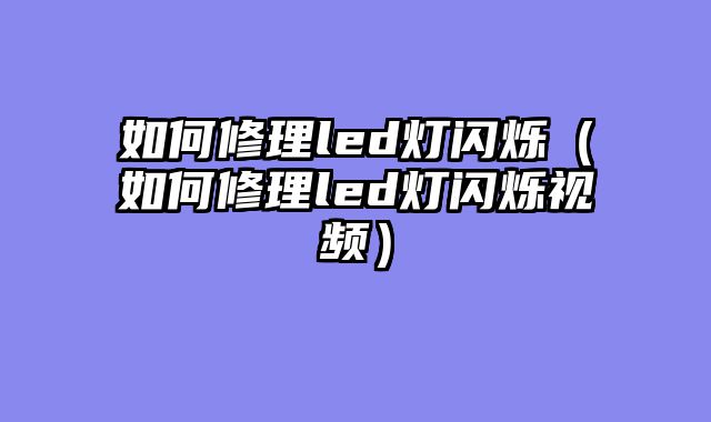 如何修理led灯闪烁（如何修理led灯闪烁视频）