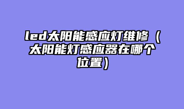 led太阳能感应灯维修（太阳能灯感应器在哪个位置）