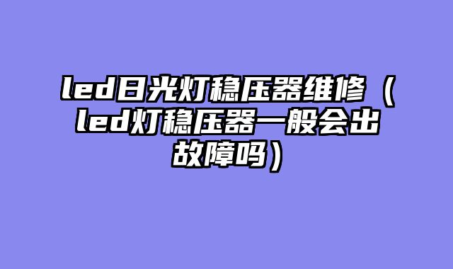 led日光灯稳压器维修（led灯稳压器一般会出故障吗）
