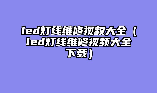 led灯线维修视频大全（led灯线维修视频大全下载）