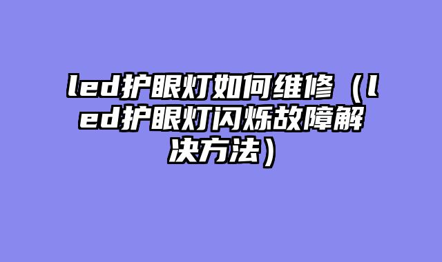 led护眼灯如何维修（led护眼灯闪烁故障解决方法）