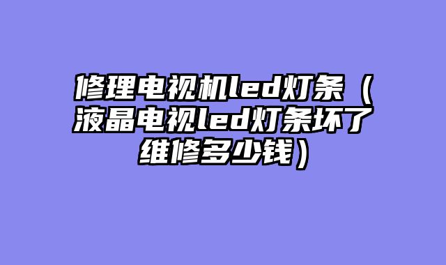 修理电视机led灯条（液晶电视led灯条坏了维修多少钱）