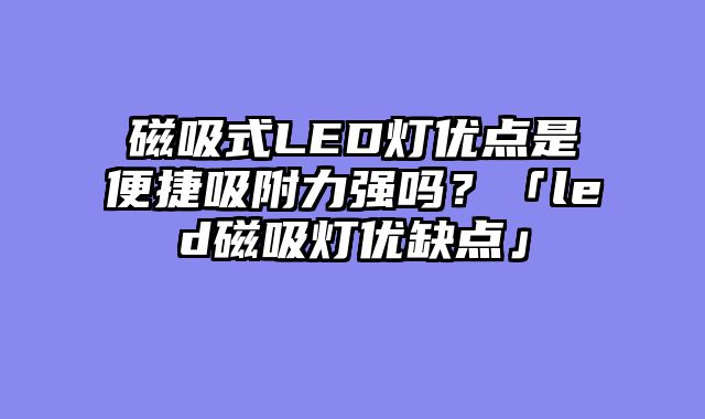 磁吸式LED灯优点是便捷吸附力强吗？「led磁吸灯优缺点」