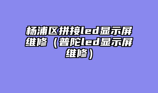 杨浦区拼接led显示屏维修（普陀led显示屏维修）