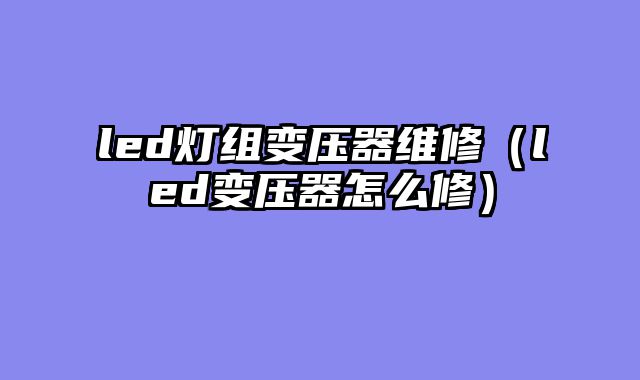 led灯组变压器维修（led变压器怎么修）