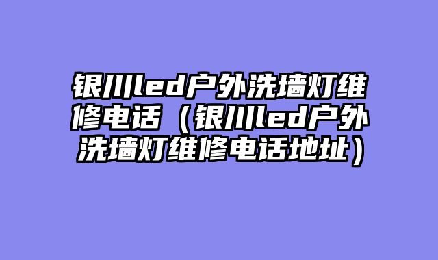 银川led户外洗墙灯维修电话（银川led户外洗墙灯维修电话地址）