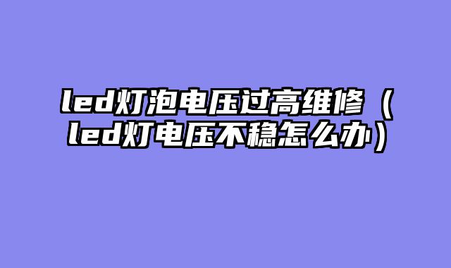 led灯泡电压过高维修（led灯电压不稳怎么办）