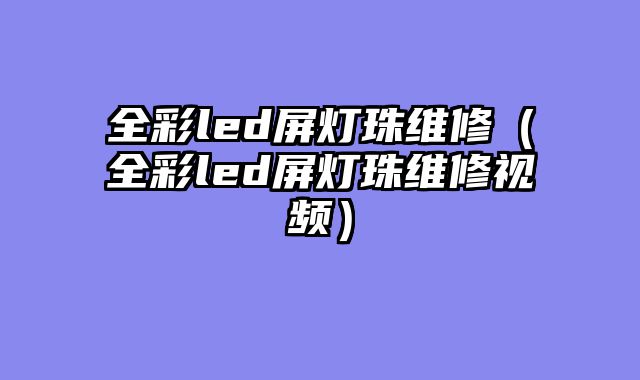 全彩led屏灯珠维修（全彩led屏灯珠维修视频）