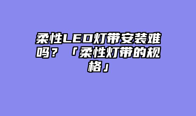柔性LED灯带安装难吗？「柔性灯带的规格」