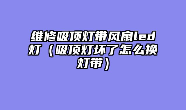 维修吸顶灯带风扇led灯（吸顶灯坏了怎么换灯带）