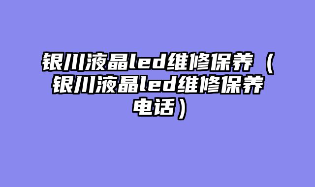 银川液晶led维修保养（银川液晶led维修保养电话）