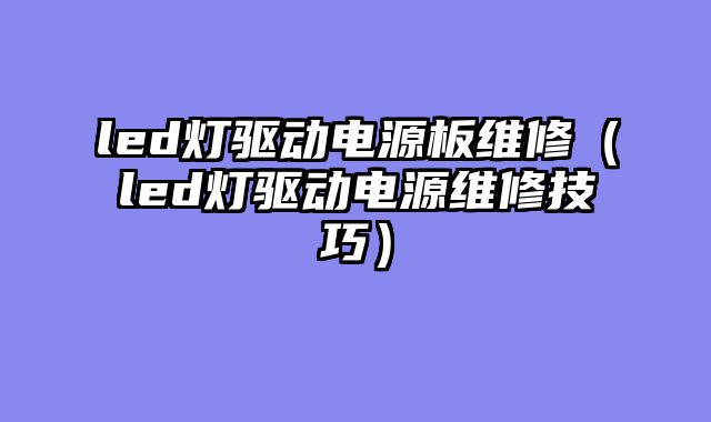 led灯驱动电源板维修（led灯驱动电源维修技巧）