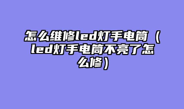 怎么维修led灯手电筒（led灯手电筒不亮了怎么修）