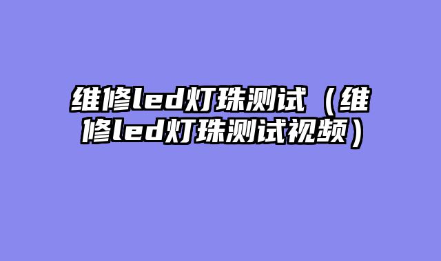 维修led灯珠测试（维修led灯珠测试视频）