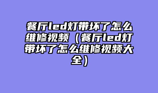 餐厅led灯带坏了怎么维修视频（餐厅led灯带坏了怎么维修视频大全）