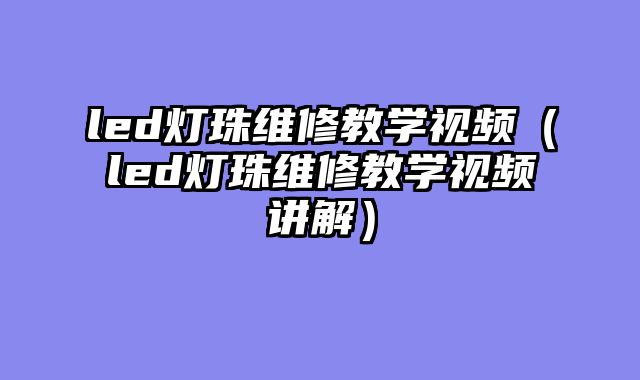 led灯珠维修教学视频（led灯珠维修教学视频讲解）