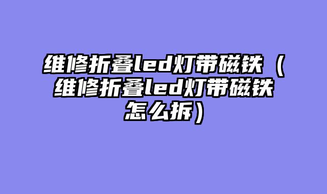 维修折叠led灯带磁铁（维修折叠led灯带磁铁怎么拆）