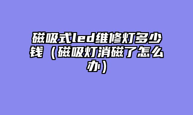 磁吸式led维修灯多少钱（磁吸灯消磁了怎么办）