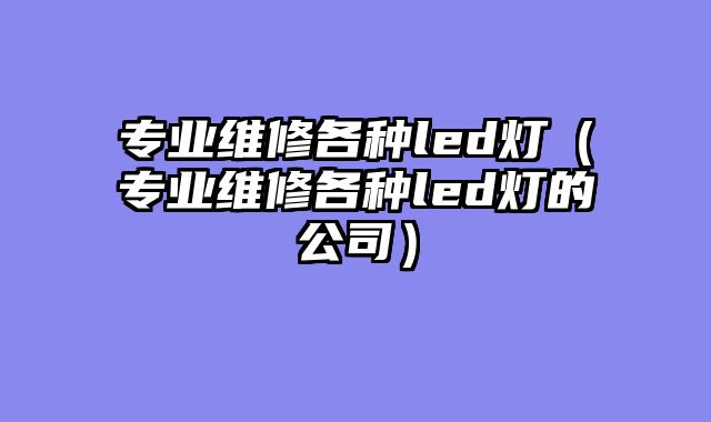 专业维修各种led灯（专业维修各种led灯的公司）